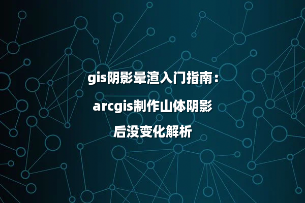 gis阴影晕渲入门指南：arcgis制作山体阴影后没变化解析