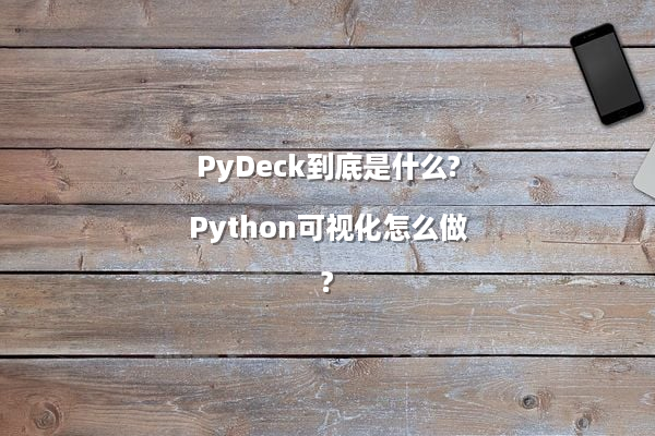 PyDeck到底是什么?Python可视化怎么做?