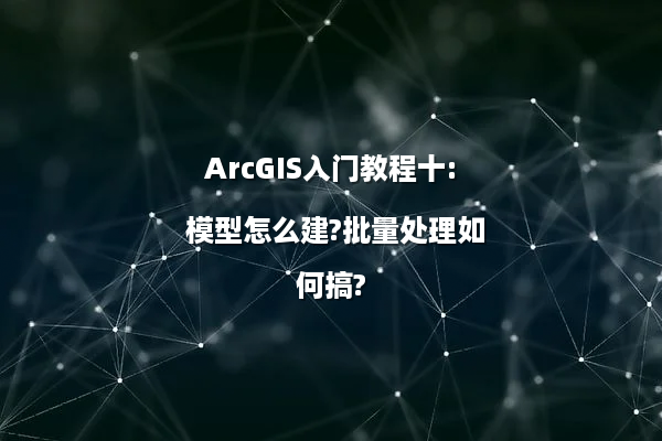 ArcGIS入门教程十: 模型怎么建?批量处理如何搞?