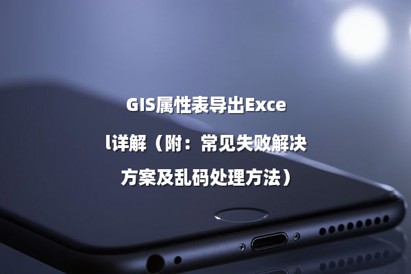 GIS属性表导出Excel详解（附：常见失败解决方案及乱码处理方法）