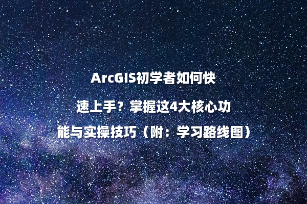 ArcGIS初学者如何快速上手？掌握这4大核心功能与实操技巧（附：学习路线图）