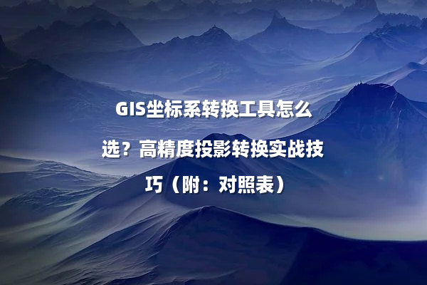 GIS坐标系转换工具怎么选？高精度投影转换实战技巧（附：对照表）