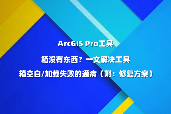 ArcGIS Pro工具箱没有东西？一文解决工具箱空白/加载失败的通病（附：修复方案）