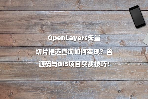 OpenLayers矢量切片框选查询如何实现？含源码与GIS项目实战技巧！