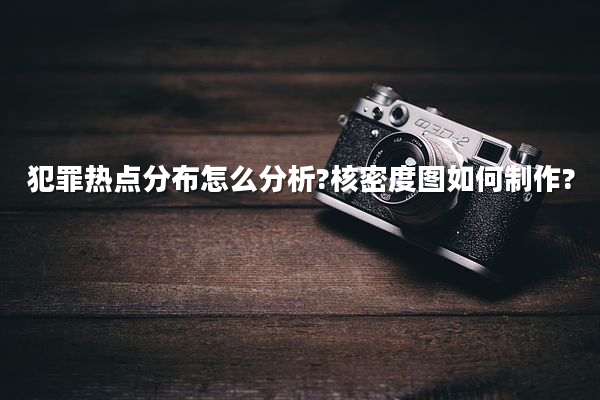 犯罪热点分布怎么分析?核密度图如何制作?