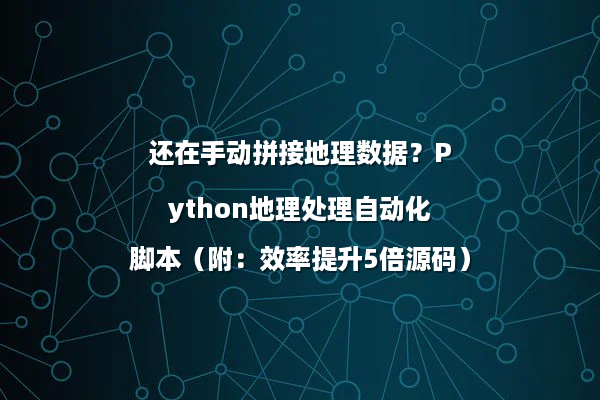 还在手动拼接地理数据？Python地理处理自动化脚本（附：效率提升5倍源码）