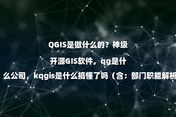 QGIS是做什么的？神级开源GIS软件，qg是什么公司，kqgis是什么搞懂了吗（含：部门职能解析）