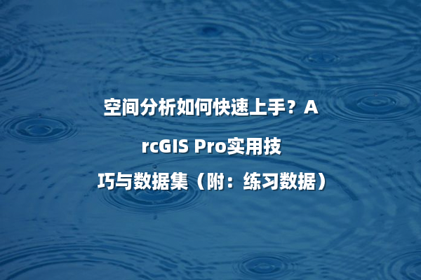 空间分析如何快速上手？ArcGIS Pro实用技巧与数据集（附：练习数据）