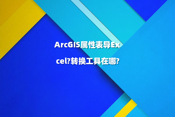ArcGIS属性表导Excel?转换工具在哪?