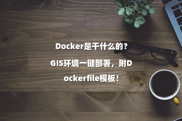 Docker是干什么的？GIS环境一键部署，附Dockerfile模板！