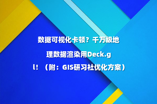 数据可视化卡顿？千万级地理数据渲染用Deck.gl！（附：GIS研习社优化方案）