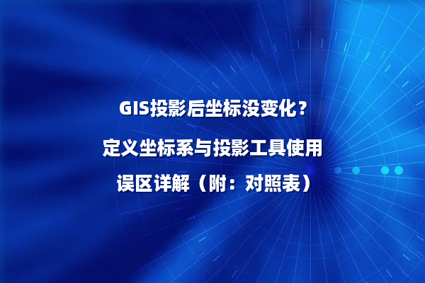 GIS投影后坐标没变化？定义坐标系与投影工具使用误区详解（附：对照表）
