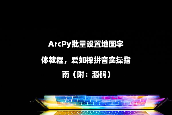ArcPy批量设置地图字体教程，爱如禅拼音实操指南（附：源码）
