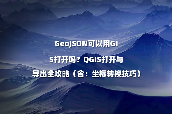 GeoJSON可以用GIS打开吗？QGIS打开与导出全攻略（含：坐标转换技巧）