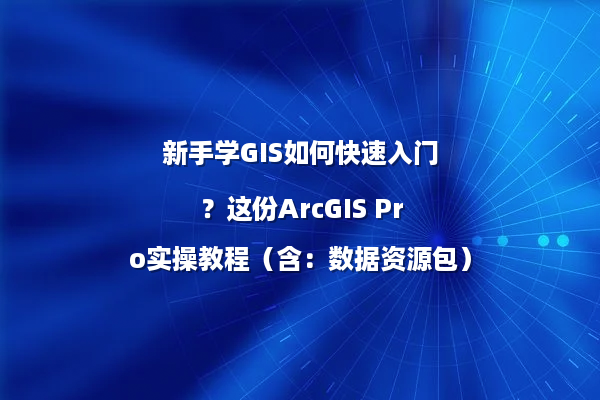 新手学GIS如何快速入门？这份ArcGIS Pro实操教程（含：数据资源包）