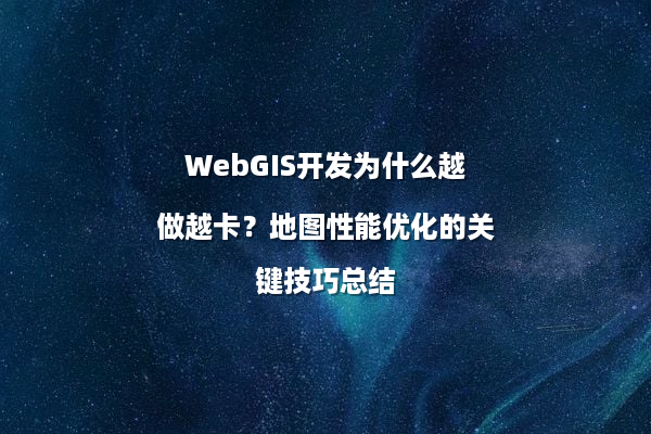 WebGIS开发为什么越做越卡？地图性能优化的关键技巧总结