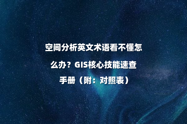 空间分析英文术语看不懂怎么办？GIS核心技能速查手册（附：对照表）