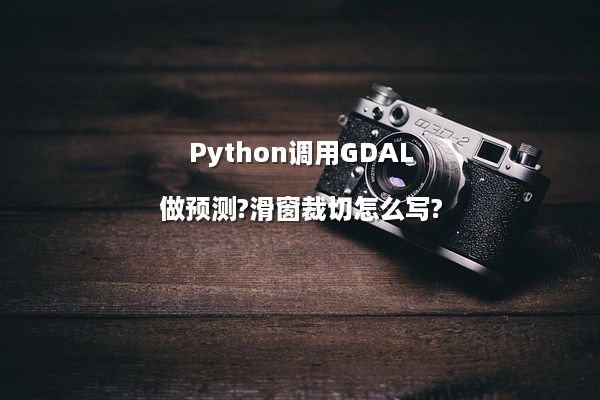 Python调用GDAL做预测?滑窗裁切怎么写?