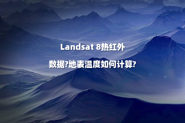 Landsat 8热红外数据?地表温度如何计算?