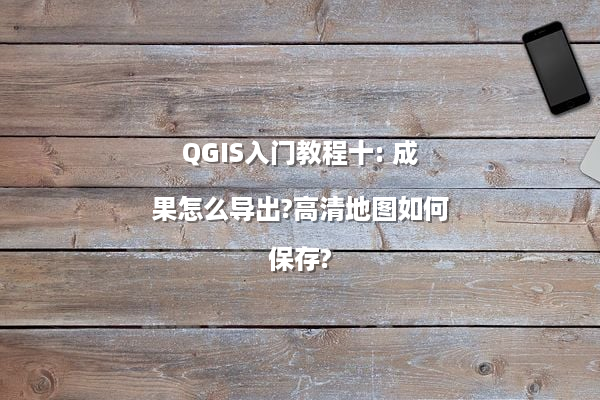 QGIS入门教程十: 成果怎么导出?高清地图如何保存?