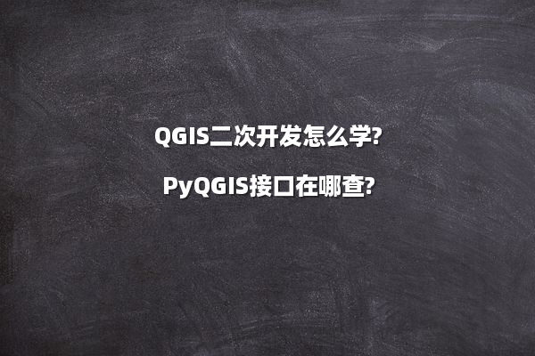 QGIS二次开发怎么学?PyQGIS接口在哪查?