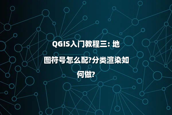 QGIS入门教程三: 地图符号怎么配?分类渲染如何做?