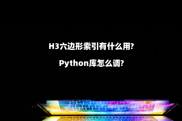 H3六边形索引有什么用?Python库怎么调?