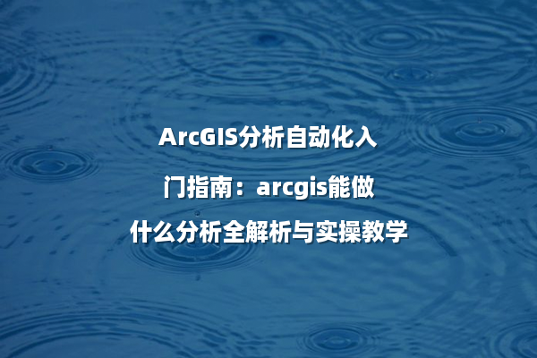 ArcGIS分析自动化入门指南：arcgis能做什么分析全解析与实操教学