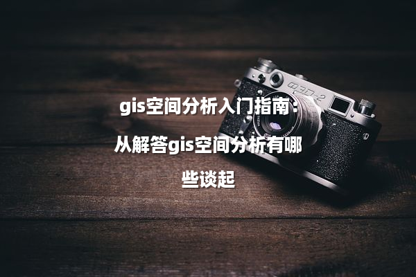 gis空间分析入门指南：从解答gis空间分析有哪些谈起