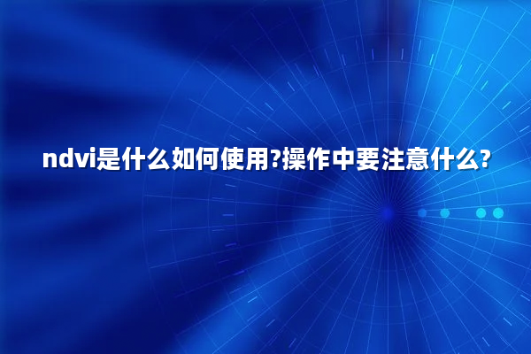 ndvi是什么如何使用?操作中要注意什么?