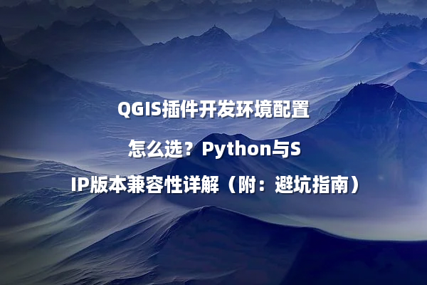 QGIS插件开发环境配置怎么选？Python与SIP版本兼容性详解（附：避坑指南）