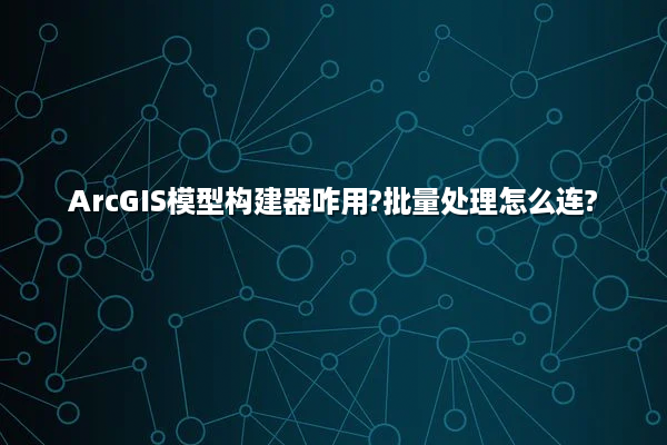 ArcGIS模型构建器咋用?批量处理怎么连?