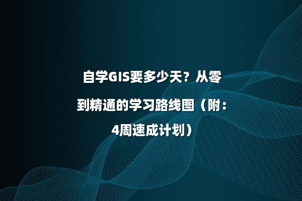 自学GIS要多少天？从零到精通的学习路线图（附：4周速成计划）