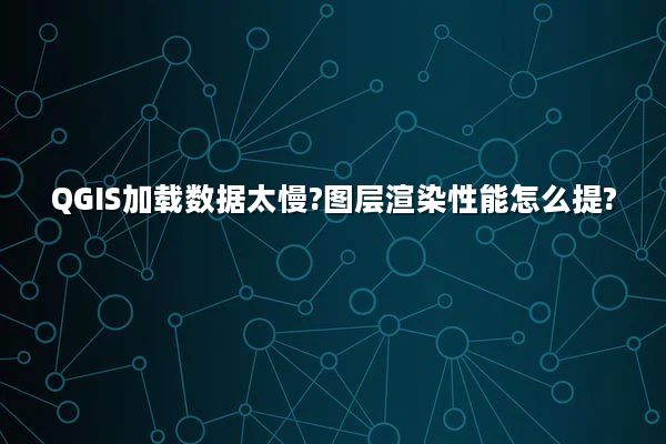 QGIS加载数据太慢?图层渲染性能怎么提?