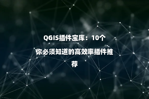 QGIS插件宝库：10个你必须知道的高效率插件推荐