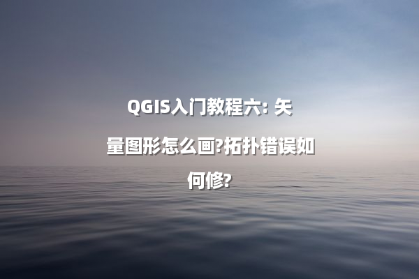 QGIS入门教程六: 矢量图形怎么画?拓扑错误如何修?