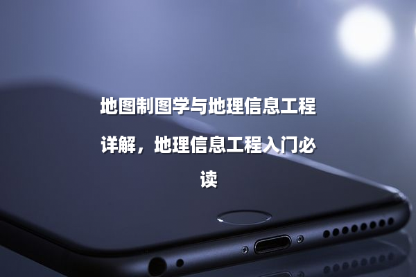 地图制图学与地理信息工程详解，地理信息工程入门必读