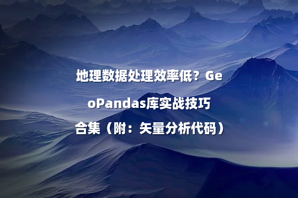 地理数据处理效率低？GeoPandas库实战技巧合集（附：矢量分析代码）