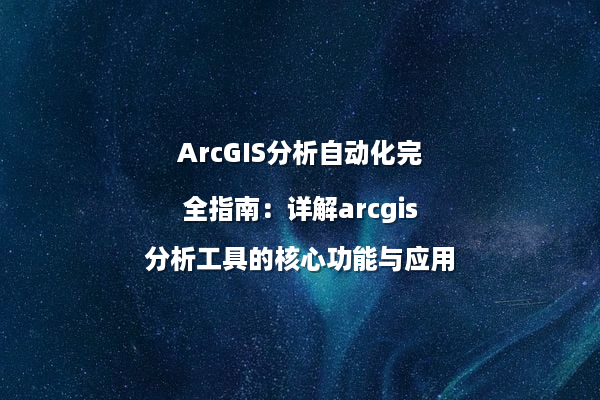 ArcGIS分析自动化完全指南：详解arcgis分析工具的核心功能与应用