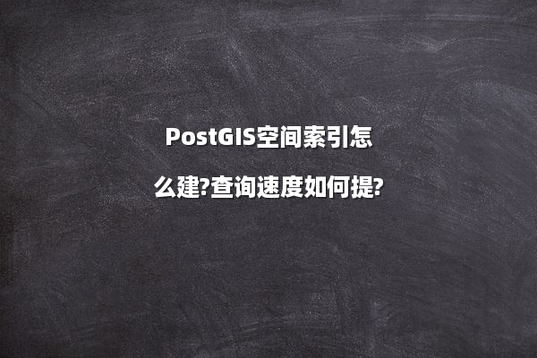 PostGIS空间索引怎么建?查询速度如何提?