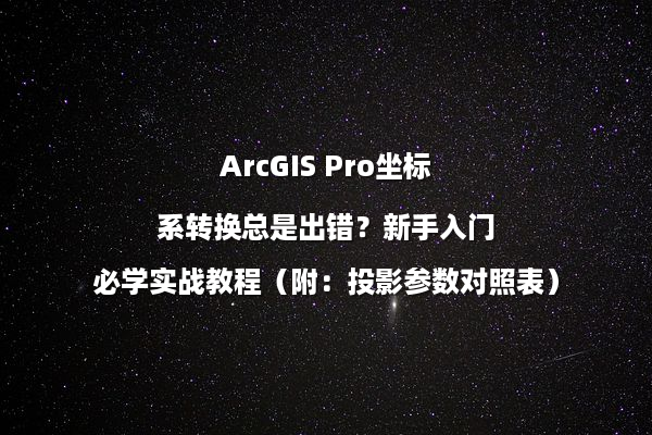 ArcGIS Pro坐标系转换总是出错？新手入门必学实战教程（附：投影参数对照表）