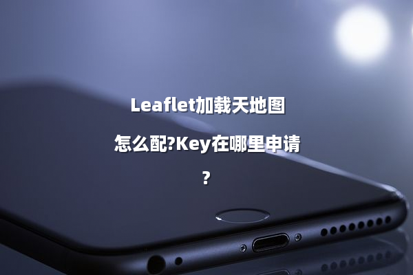 Leaflet加载天地图怎么配?Key在哪里申请?