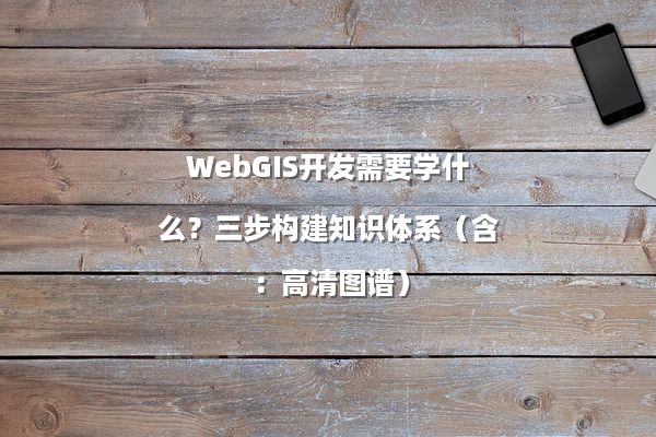 WebGIS开发需要学什么？三步构建知识体系（含：高清图谱）