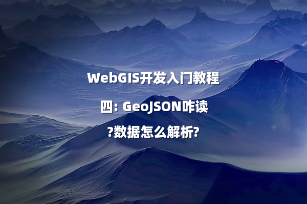 WebGIS开发入门教程四: GeoJSON咋读?数据怎么解析?