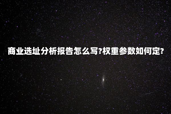 商业选址分析报告怎么写?权重参数如何定?