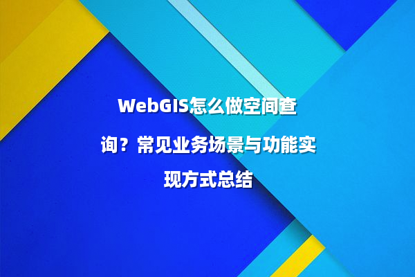 WebGIS怎么做空间查询？常见业务场景与功能实现方式总结
