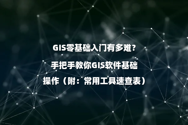GIS零基础入门有多难？手把手教你GIS软件基础操作（附：常用工具速查表）