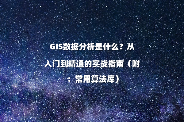 GIS数据分析是什么？从入门到精通的实战指南（附：常用算法库）