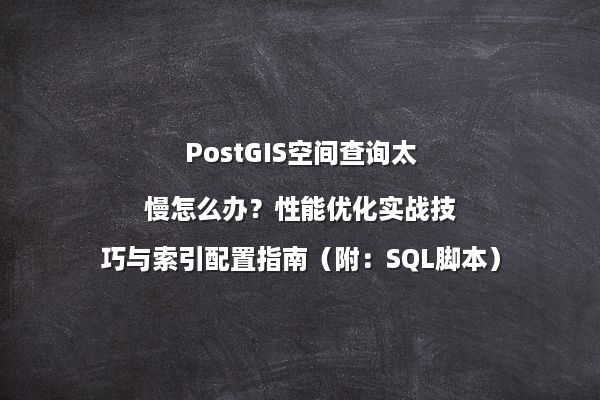PostGIS空间查询太慢怎么办？性能优化实战技巧与索引配置指南（附：SQL脚本）
