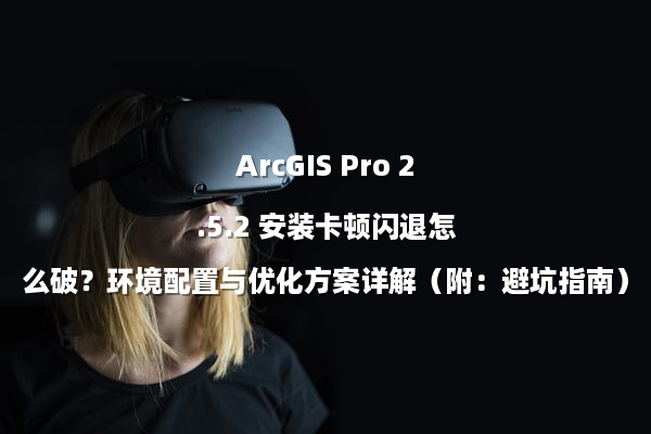 ArcGIS Pro 2.5.2 安装卡顿闪退怎么破？环境配置与优化方案详解（附：避坑指南）
